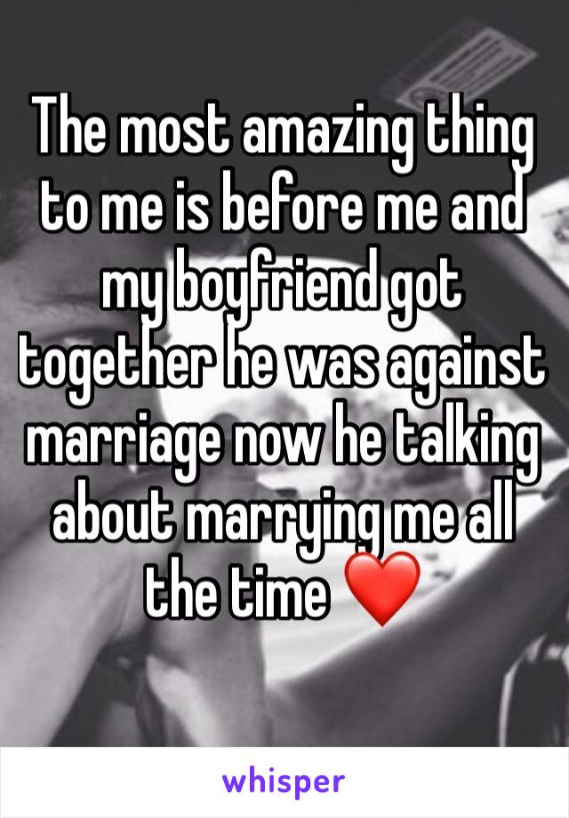 The most amazing thing to me is before me and my boyfriend got together he was against marriage now he talking about marrying me all the time ❤️