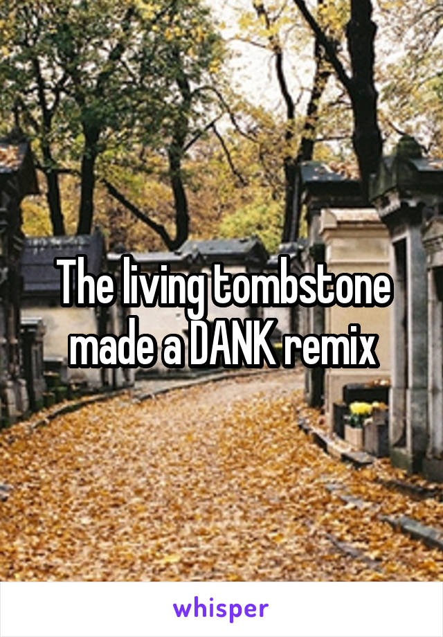 The living tombstone made a DANK remix