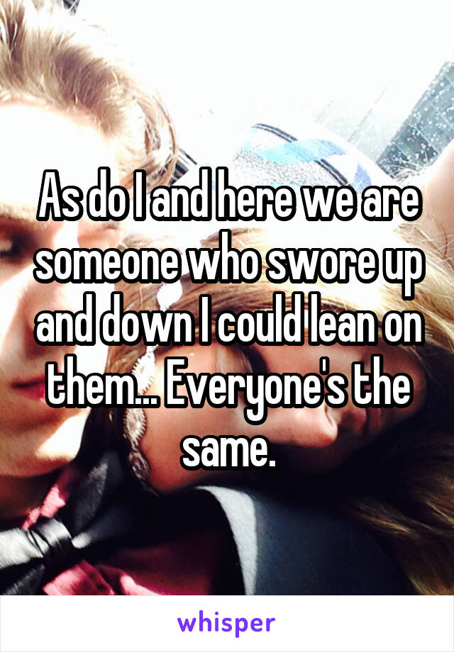 As do I and here we are someone who swore up and down I could lean on them... Everyone's the same.