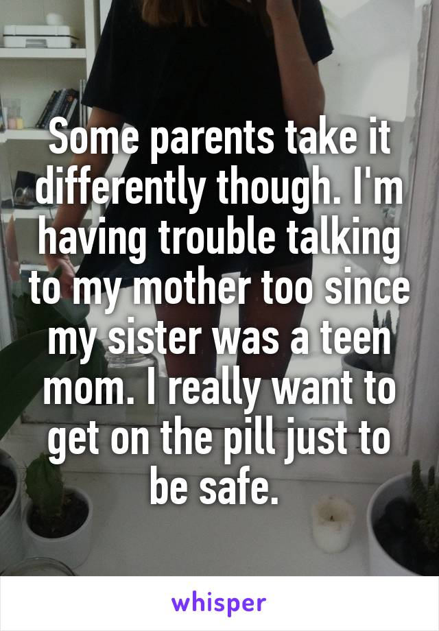 Some parents take it differently though. I'm having trouble talking to my mother too since my sister was a teen mom. I really want to get on the pill just to be safe. 