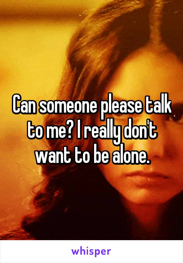 Can someone please talk to me? I really don't want to be alone.