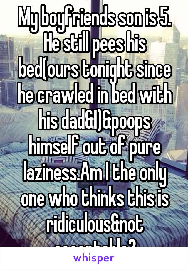 My boyfriends son is 5. He still pees his bed(ours tonight since he crawled in bed with his dad&I)&poops himself out of pure laziness.Am I the only one who thinks this is ridiculous&not acceptable?