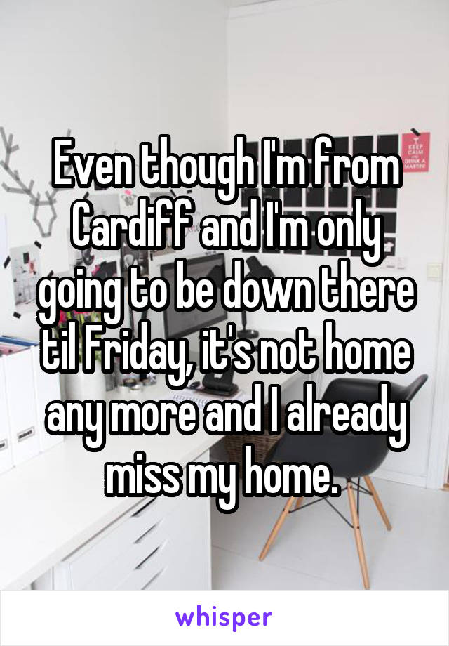 Even though I'm from Cardiff and I'm only going to be down there til Friday, it's not home any more and I already miss my home. 