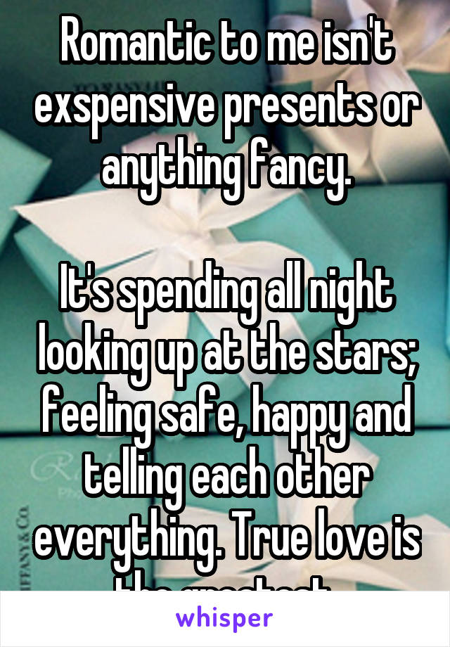 Romantic to me isn't exspensive presents or anything fancy.

It's spending all night looking up at the stars; feeling safe, happy and telling each other everything. True love is the greatest.