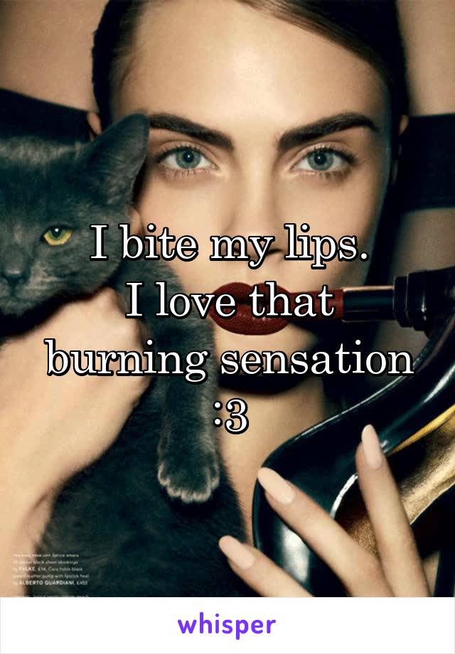 I bite my lips.
I love that burning sensation :3