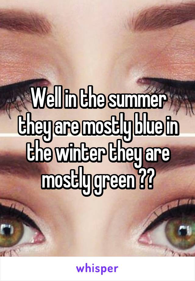 Well in the summer they are mostly blue in the winter they are mostly green ??