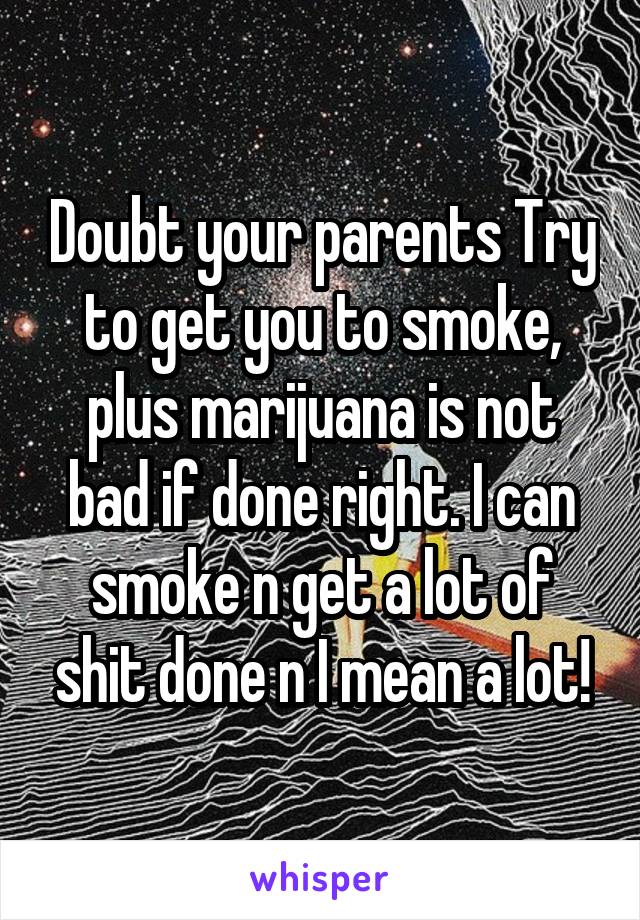 Doubt your parents Try to get you to smoke, plus marijuana is not bad if done right. I can smoke n get a lot of shit done n I mean a lot!