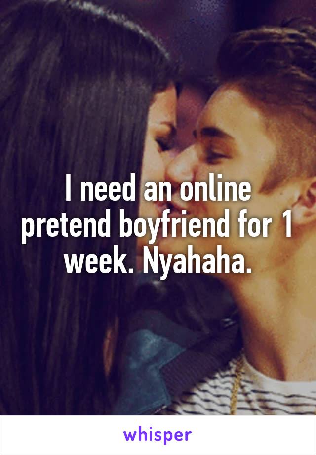 I need an online pretend boyfriend for 1 week. Nyahaha.