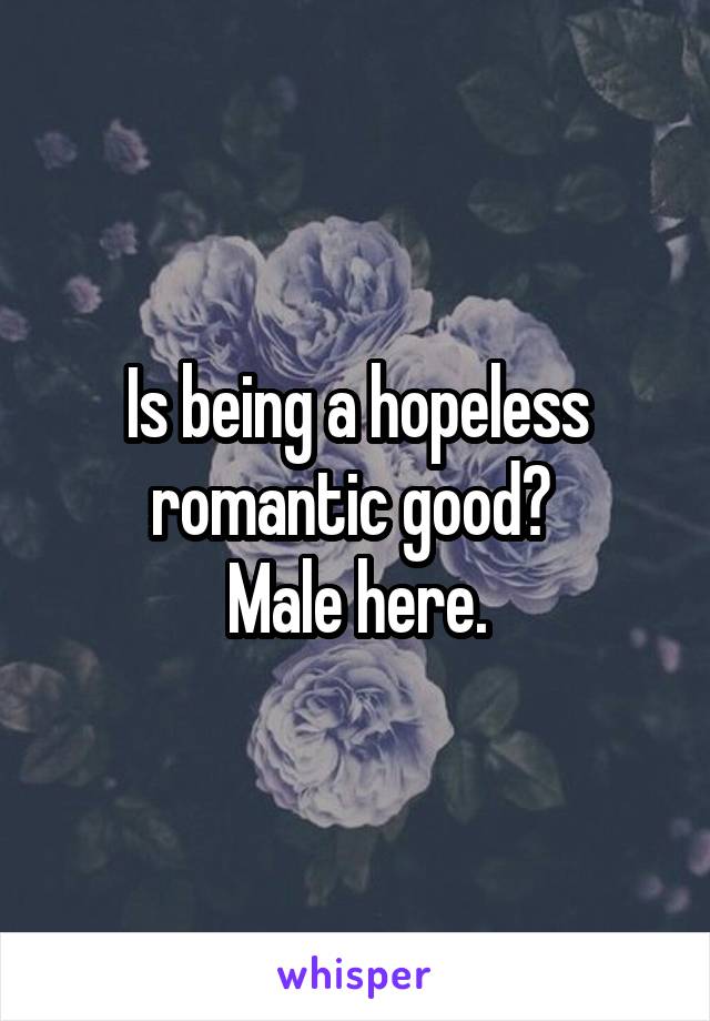 Is being a hopeless romantic good? 
Male here.