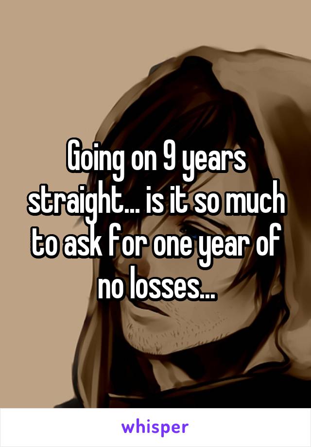 Going on 9 years straight... is it so much to ask for one year of no losses...