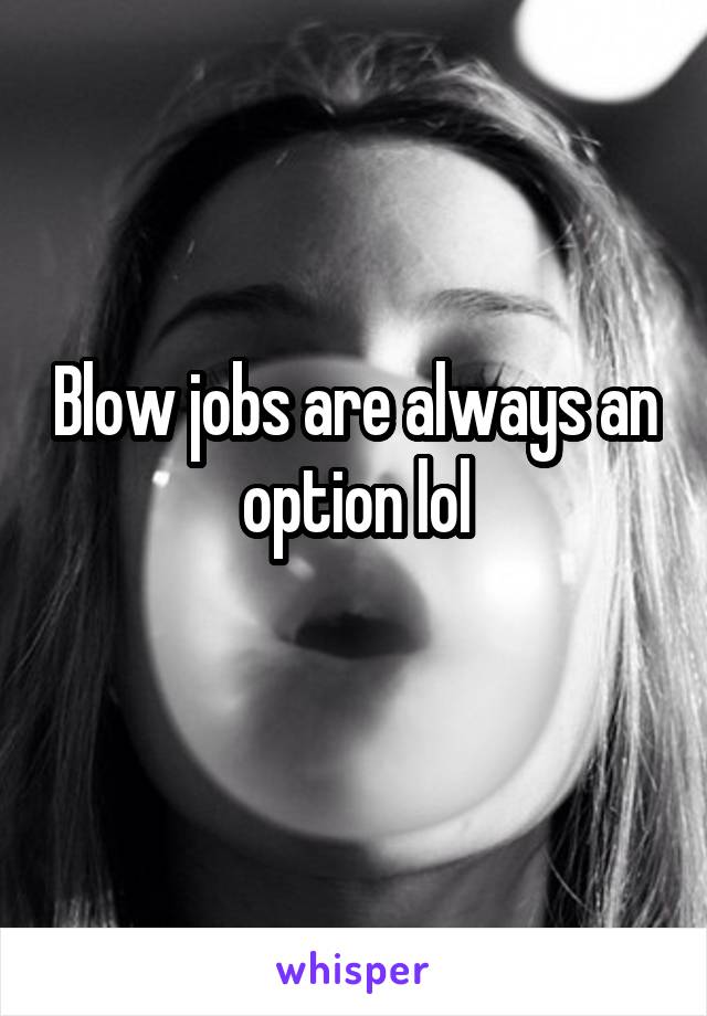 Blow jobs are always an option lol
