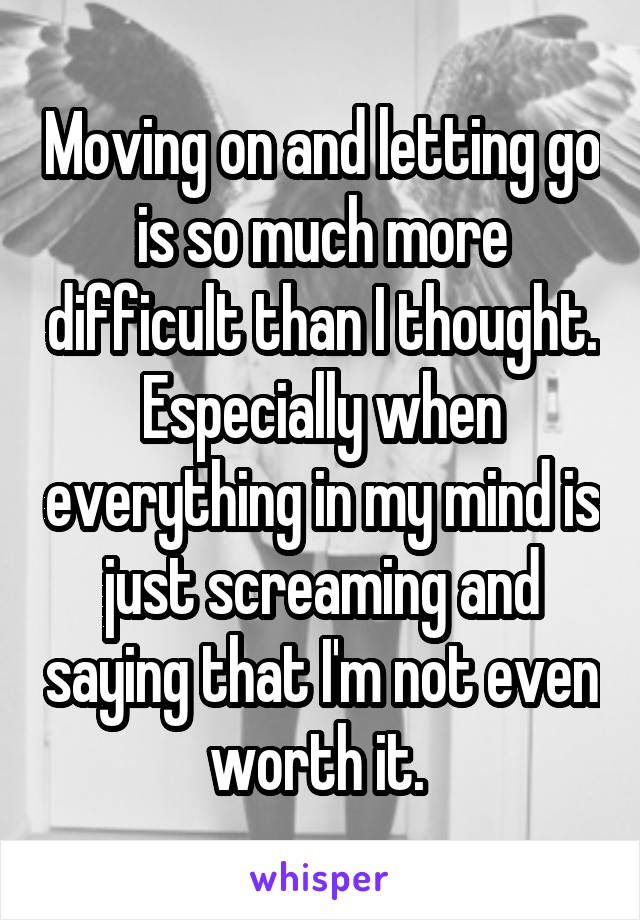 Moving on and letting go is so much more difficult than I thought.
Especially when everything in my mind is just screaming and saying that I'm not even worth it. 