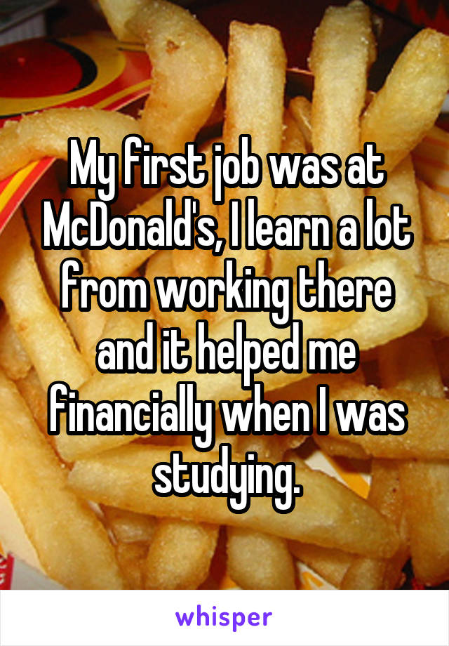 My first job was at McDonald's, I learn a lot from working there and it helped me financially when I was studying.