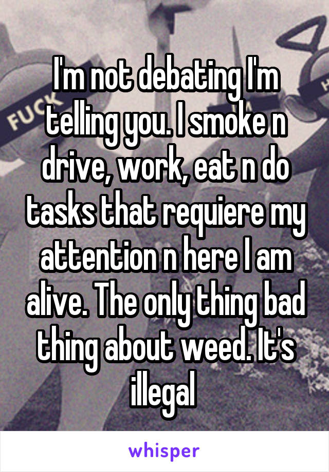 I'm not debating I'm telling you. I smoke n drive, work, eat n do tasks that requiere my attention n here I am alive. The only thing bad thing about weed. It's illegal 