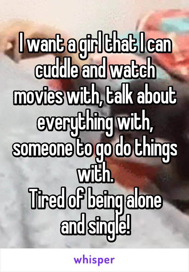 I want a girl that I can cuddle and watch movies with, talk about everything with, someone to go do things with.
Tired of being alone and single!