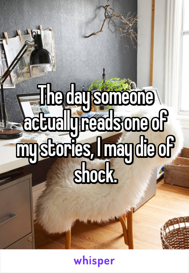 The day someone actually reads one of my stories, I may die of shock.