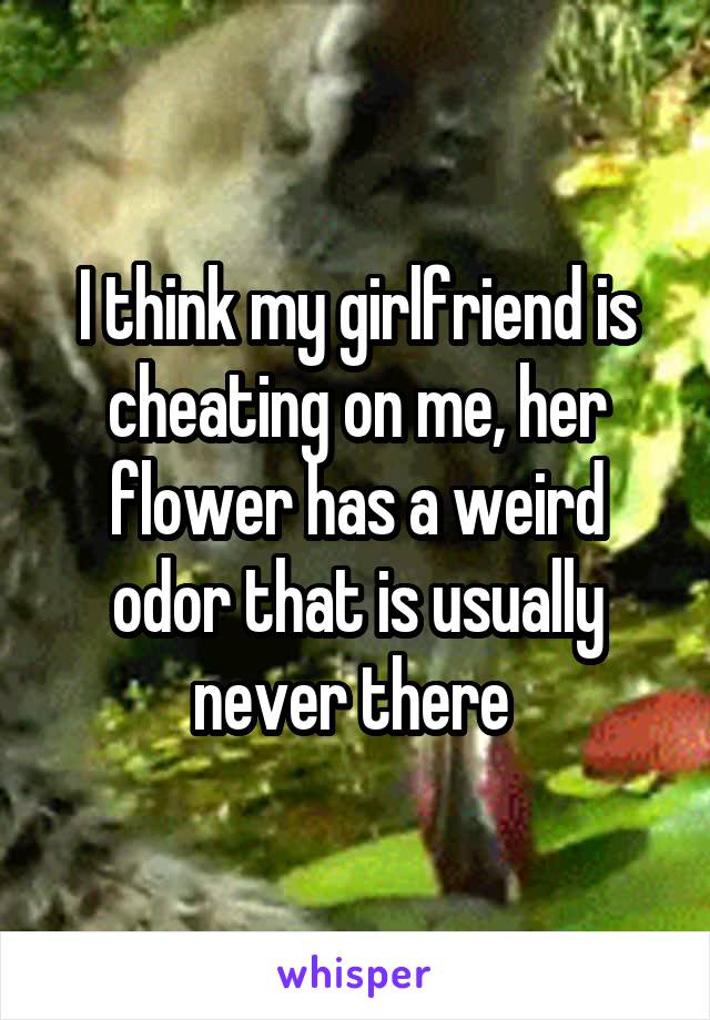 I think my girlfriend is cheating on me, her flower has a weird odor that is usually never there 