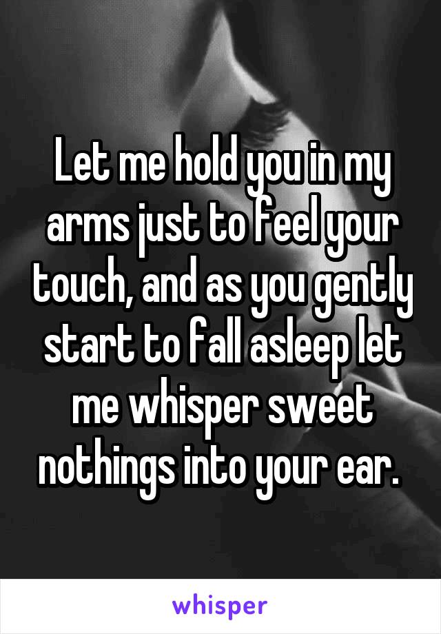 Let me hold you in my arms just to feel your touch, and as you gently start to fall asleep let me whisper sweet nothings into your ear. 