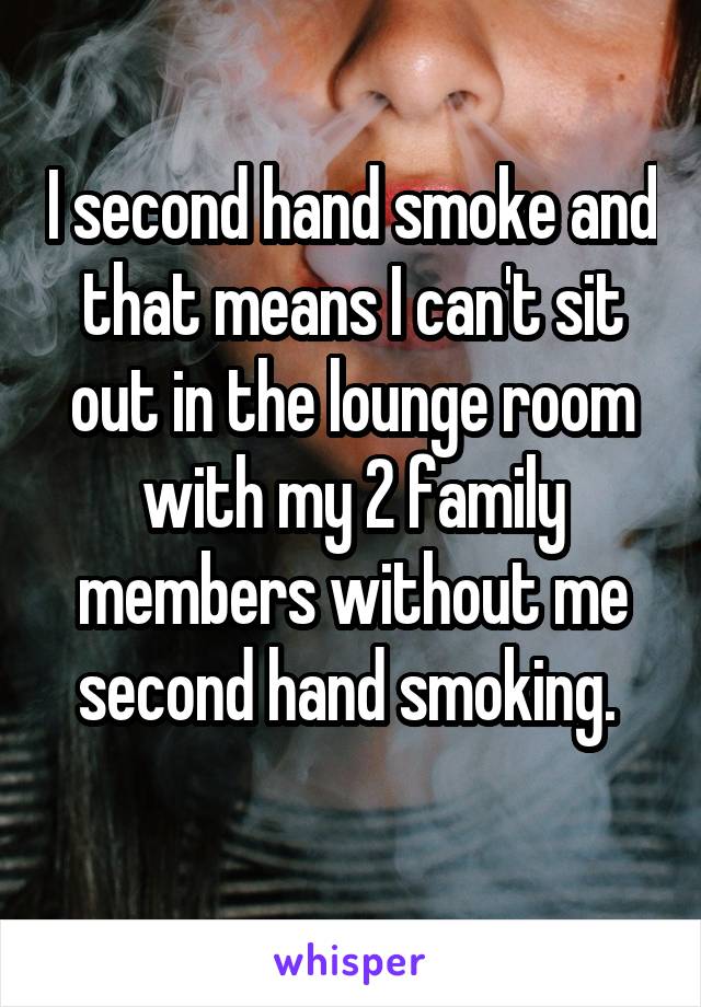 I second hand smoke and that means I can't sit out in the lounge room with my 2 family members without me second hand smoking. 
