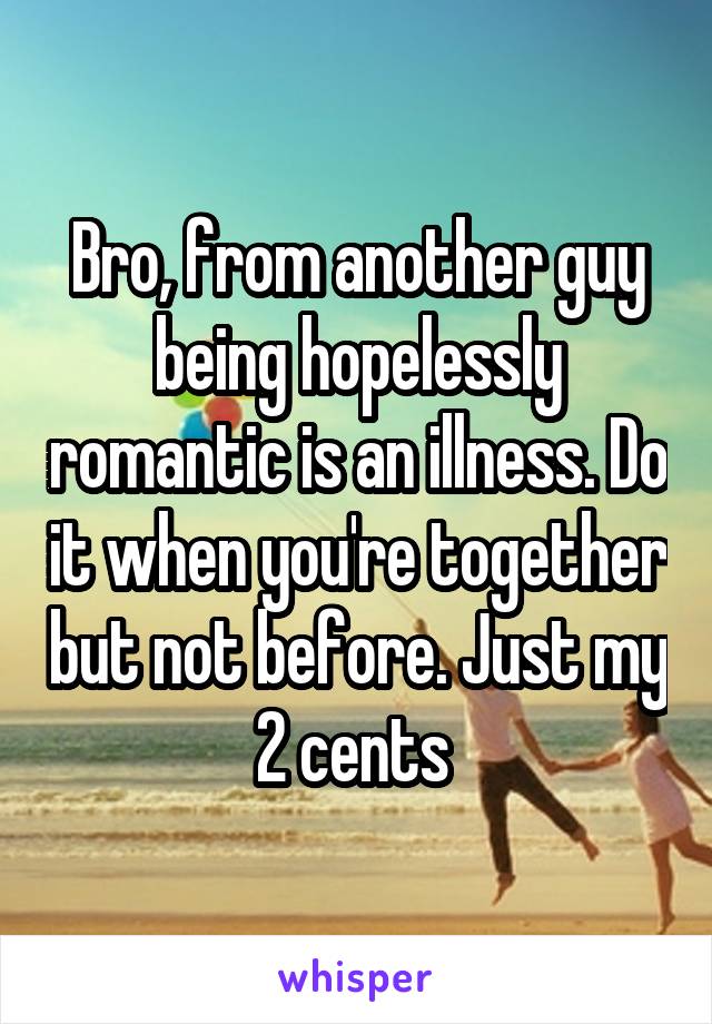 Bro, from another guy being hopelessly romantic is an illness. Do it when you're together but not before. Just my 2 cents 