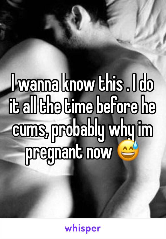 I wanna know this . I do it all the time before he cums, probably why im pregnant now 😅