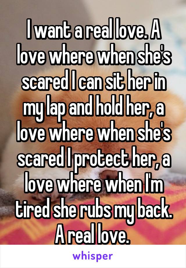 I want a real love. A love where when she's scared I can sit her in my lap and hold her, a love where when she's scared I protect her, a love where when I'm tired she rubs my back. A real love. 