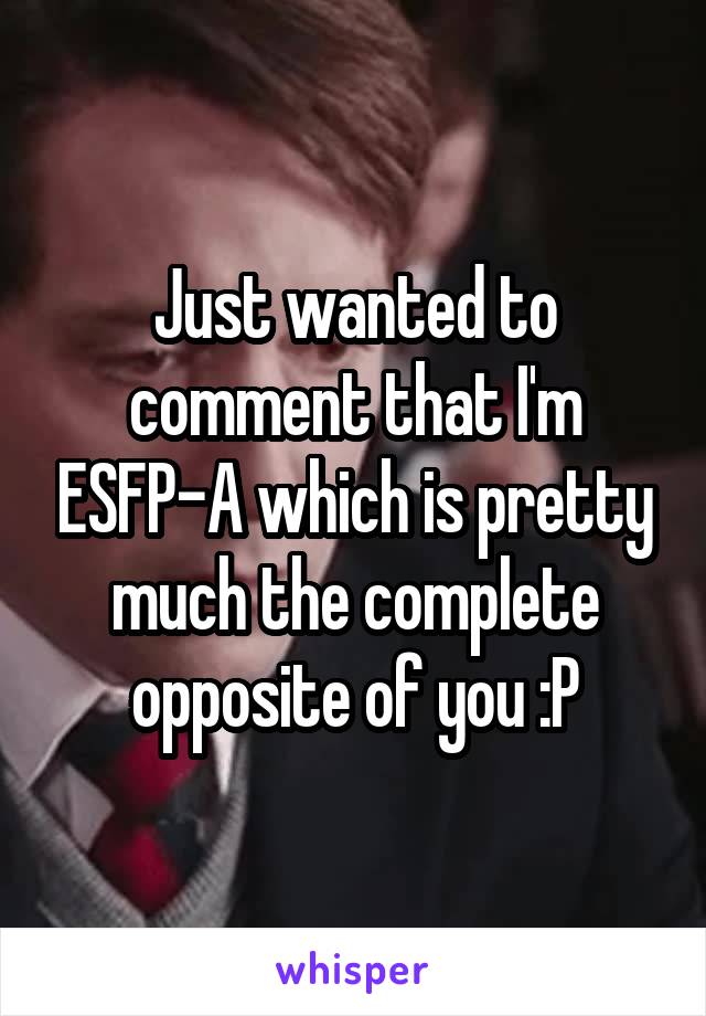 Just wanted to comment that I'm ESFP-A which is pretty much the complete opposite of you :P