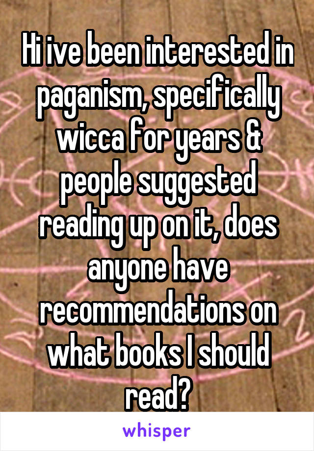 Hi ive been interested in paganism, specifically wicca for years & people suggested reading up on it, does anyone have recommendations on what books I should read?