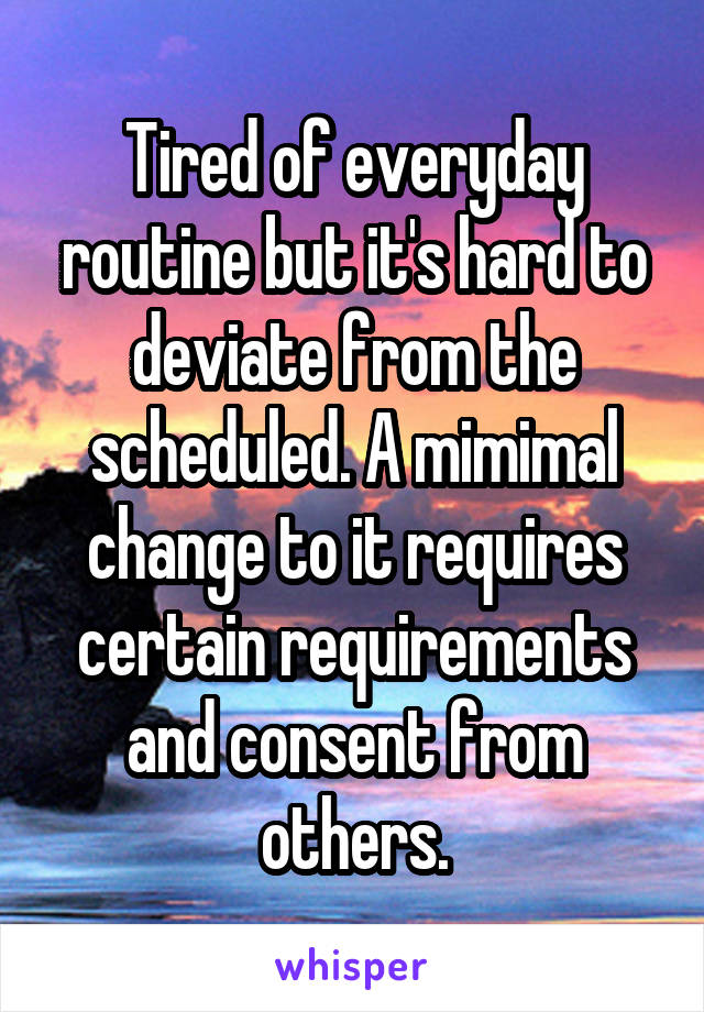 Tired of everyday routine but it's hard to deviate from the scheduled. A mimimal change to it requires certain requirements and consent from others.