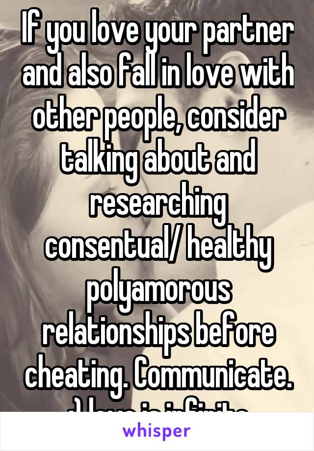 If you love your partner and also fall in love with other people, consider talking about and researching consentual/ healthy polyamorous relationships before cheating. Communicate. :) love is infinite