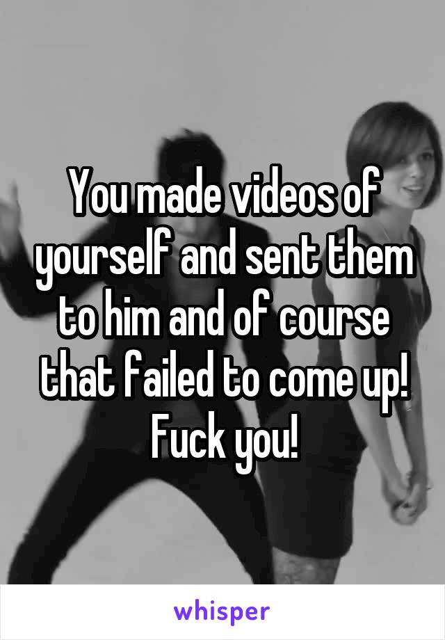 You made videos of yourself and sent them to him and of course that failed to come up!
Fuck you!