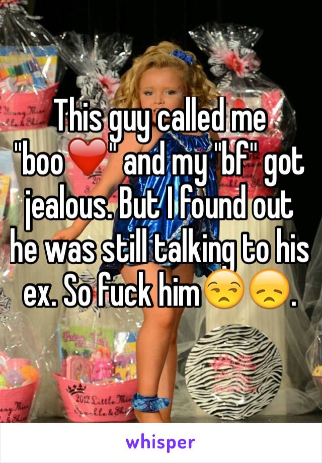 This guy called me "boo❤️" and my "bf" got jealous. But I found out he was still talking to his ex. So fuck him😒😞.