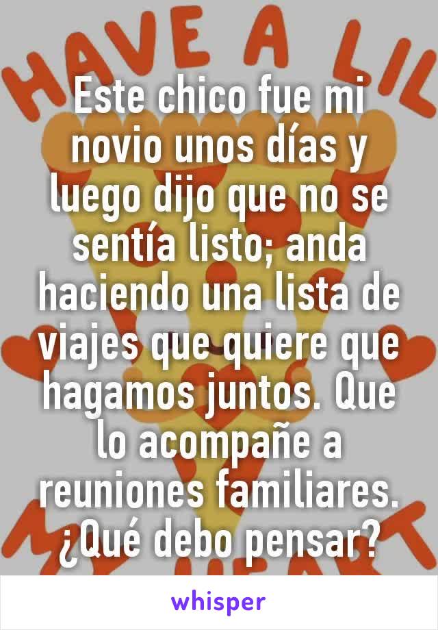 Este chico fue mi novio unos días y luego dijo que no se sentía listo; anda haciendo una lista de viajes que quiere que hagamos juntos. Que lo acompañe a reuniones familiares. ¿Qué debo pensar?