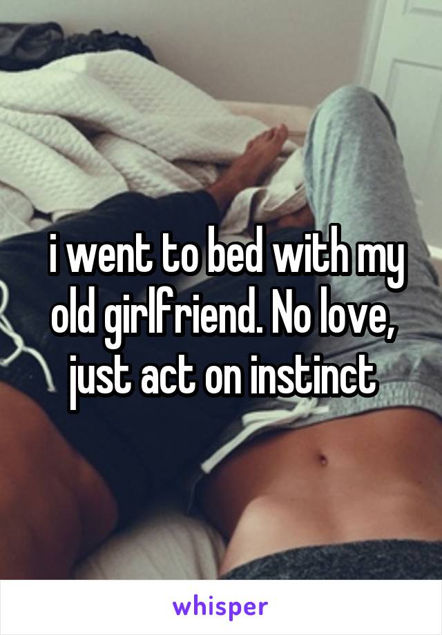  i went to bed with my old girlfriend. No love, just act on instinct