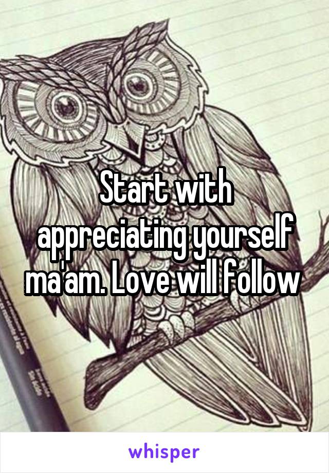 Start with appreciating yourself ma'am. Love will follow 