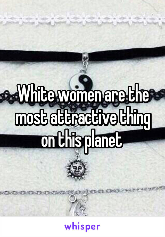 White women are the most attractive thing on this planet 