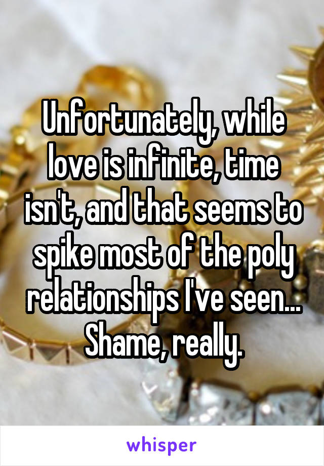 Unfortunately, while love is infinite, time isn't, and that seems to spike most of the poly relationships I've seen... Shame, really.