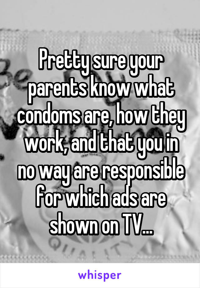 Pretty sure your parents know what condoms are, how they work, and that you in no way are responsible for which ads are shown on TV...