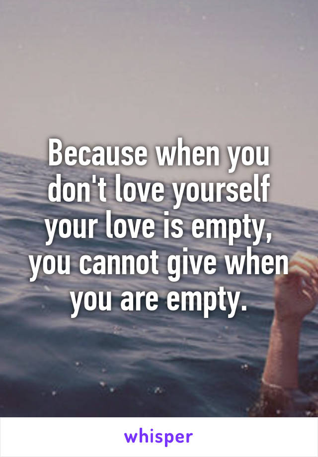Because when you don't love yourself your love is empty, you cannot give when you are empty.