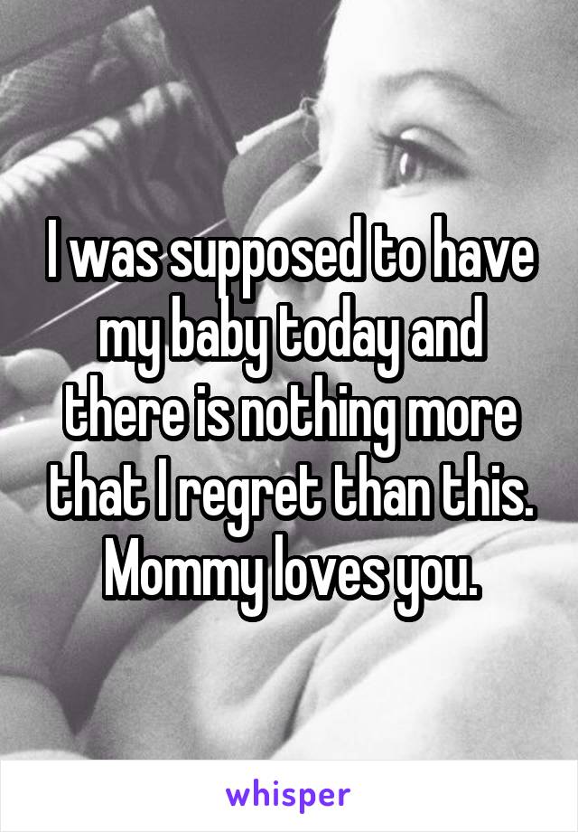 I was supposed to have my baby today and there is nothing more that I regret than this. Mommy loves you.