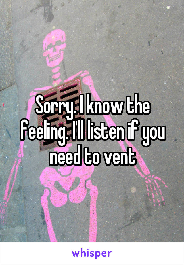 Sorry. I know the feeling. I'll listen if you need to vent