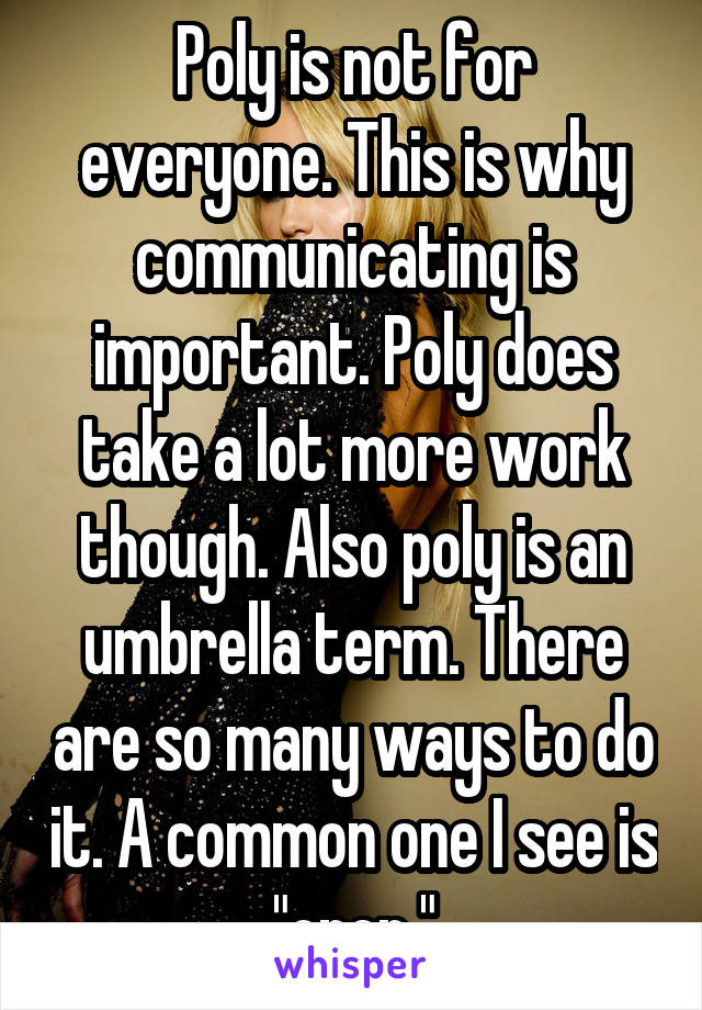 Poly is not for everyone. This is why communicating is important. Poly does take a lot more work though. Also poly is an umbrella term. There are so many ways to do it. A common one I see is "open."