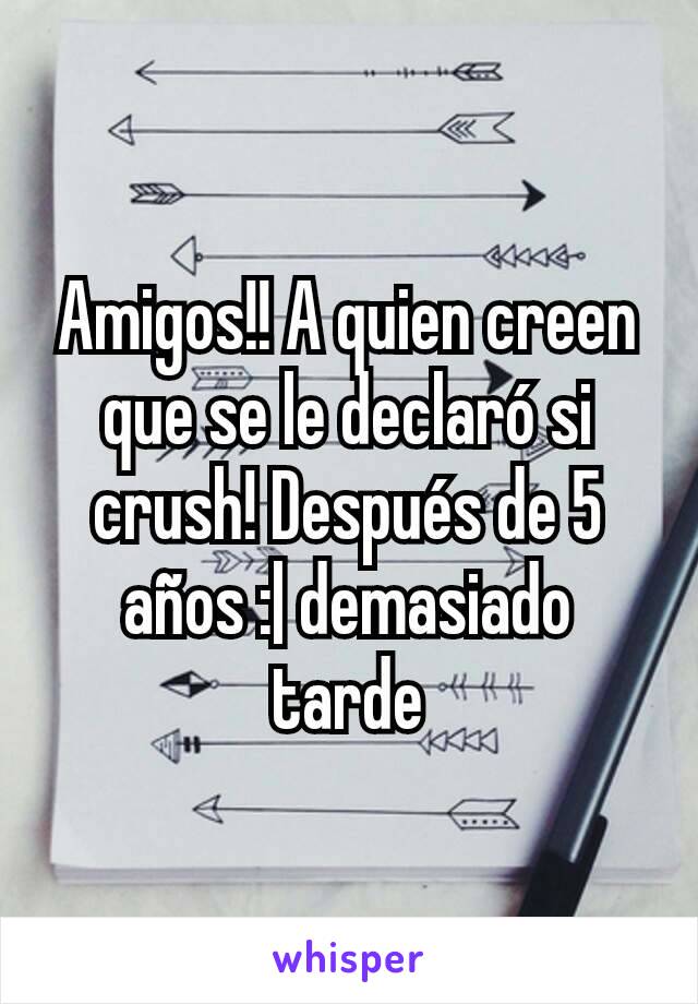 Amigos!! A quien creen que se le declaró si crush! Después de 5 años :| demasiado tarde