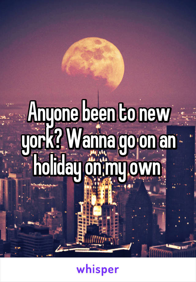 Anyone been to new york? Wanna go on an holiday on my own 