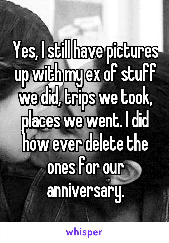 Yes, I still have pictures up with my ex of stuff we did, trips we took, places we went. I did how ever delete the ones for our anniversary.