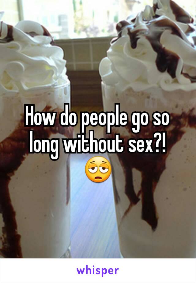 How do people go so long without sex?! 😩