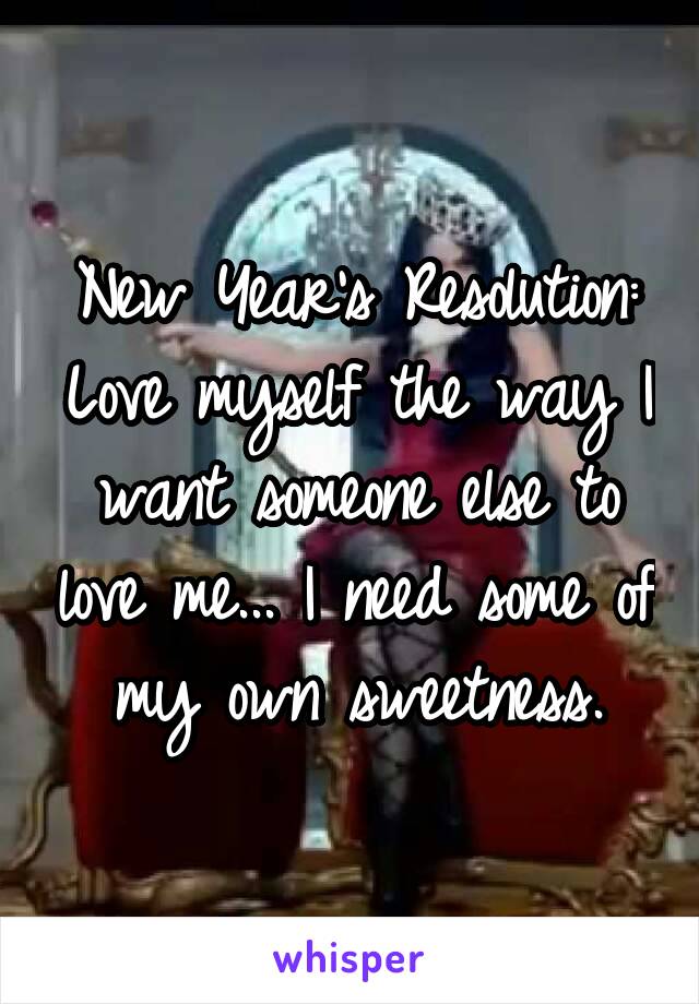 New Year's Resolution: Love myself the way I want someone else to love me... I need some of my own sweetness.