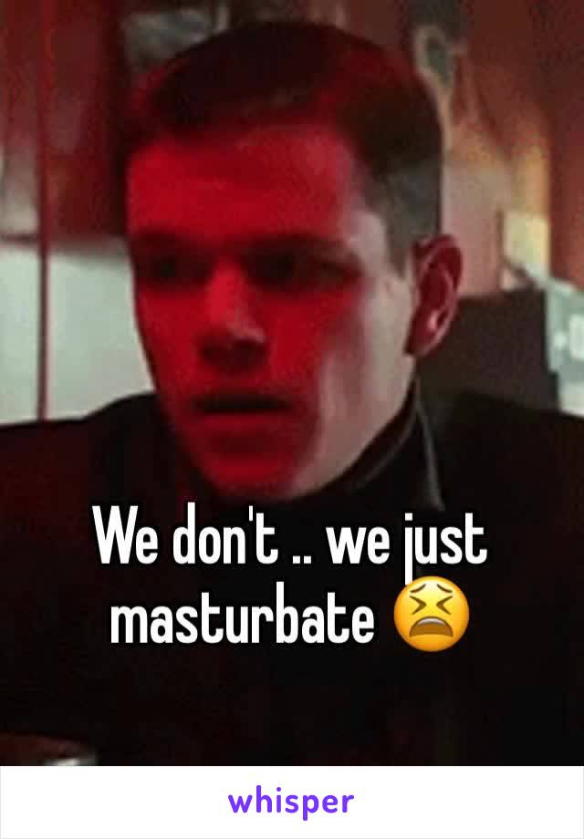 We don't .. we just masturbate 😫