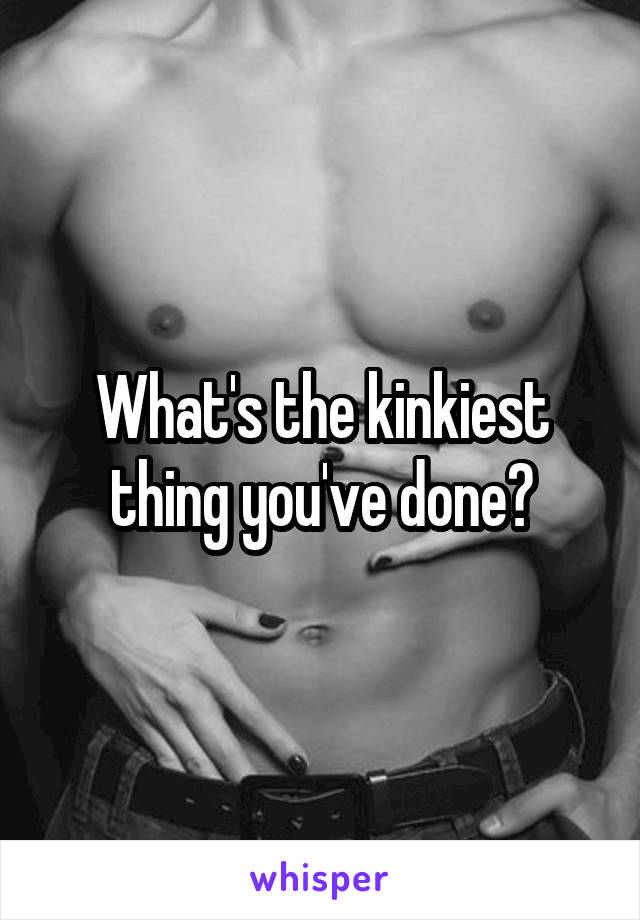 What's the kinkiest thing you've done?