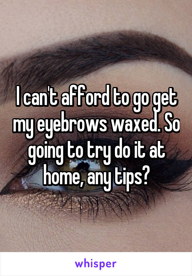 I can't afford to go get my eyebrows waxed. So going to try do it at home, any tips?